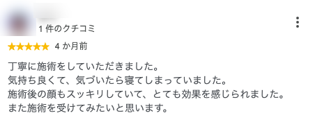 丁寧に施術をしていただきました。
気持ち良くて、気づいたら寝てしまっていました。
施術後の顔もスッキリしていて、とても効果を感じられました。
また施術を受けてみたいと思います。